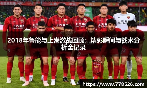 2018年鲁能与上港激战回顾：精彩瞬间与战术分析全记录